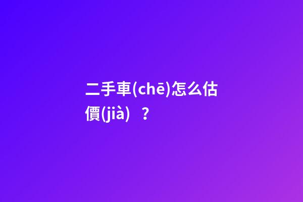 二手車(chē)怎么估價(jià)？